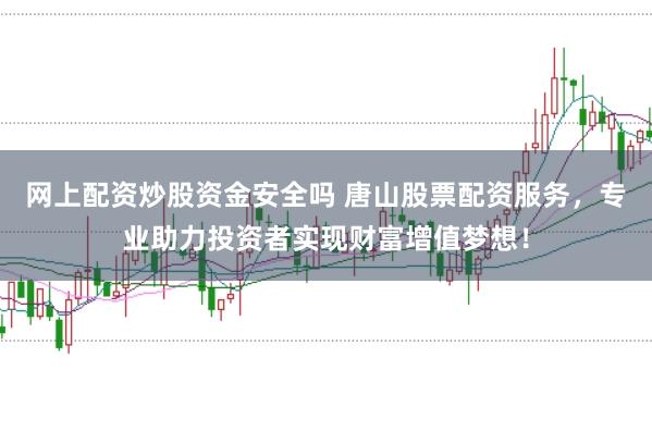 网上配资炒股资金安全吗 唐山股票配资服务，专业助力投资者实现财富增值梦想！