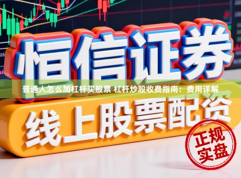 普通人怎么加杠杆买股票 杠杆炒股收费指南：费用详解