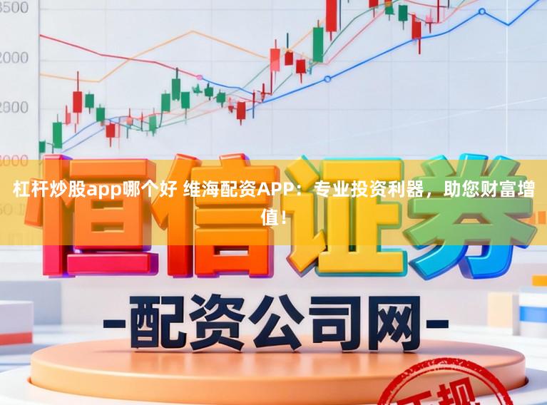 杠杆炒股app哪个好 维海配资APP：专业投资利器，助您财富增值！